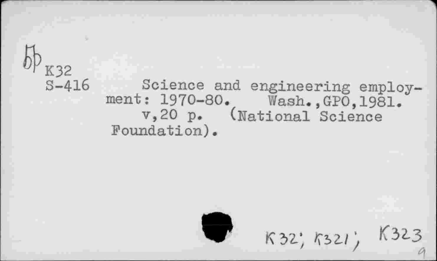 ﻿K32 S-416
Science and engineering employment: 1970-80. Wash.,GPO,1981.
v,20 p. (National Science Foundation).
